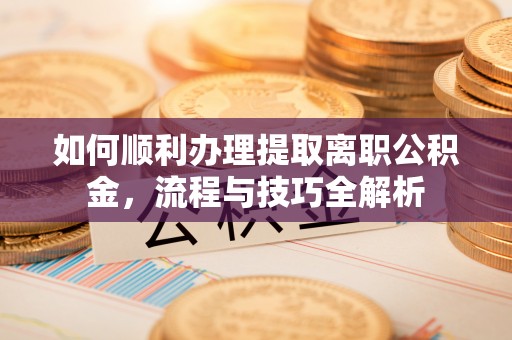 市南如何顺利办理提取离职公积金，流程与技巧全解析