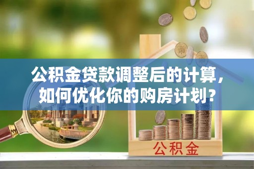 市南公积金贷款调整后的计算，如何优化你的购房计划？