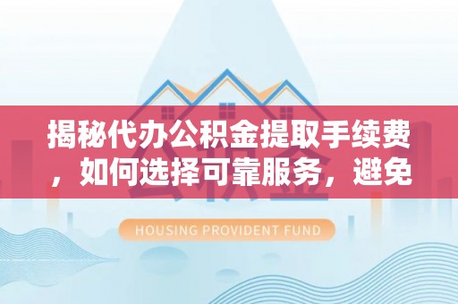 市南揭秘代办公积金提取手续费，如何选择可靠服务，避免隐形陷阱