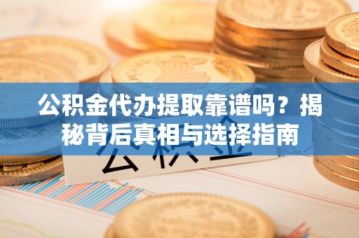 市南公积金代办提取靠谱吗？揭秘背后真相与选择指南