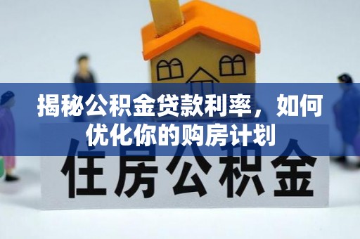 市南揭秘公积金贷款利率，如何优化你的购房计划