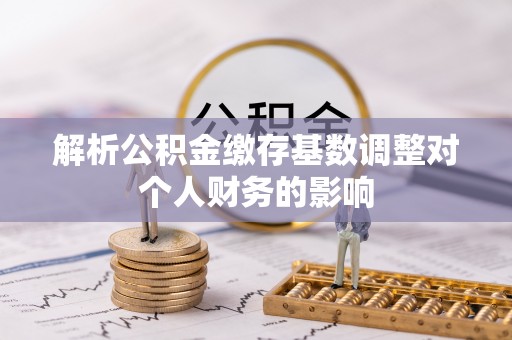 市南解析公积金缴存基数调整对个人财务的影响