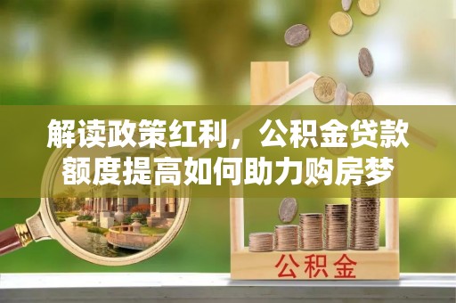市南解读政策红利，公积金贷款额度提高如何助力购房梦