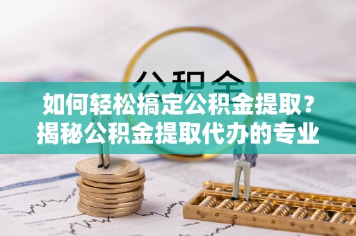市南如何轻松搞定公积金提取？揭秘公积金提取代办的专业服务