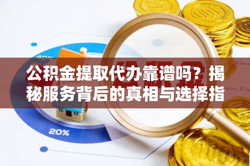 市南公积金提取代办靠谱吗？揭秘服务背后的真相与选择指南