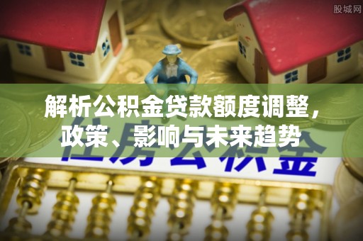 市南解析公积金贷款额度调整，政策、影响与未来趋势