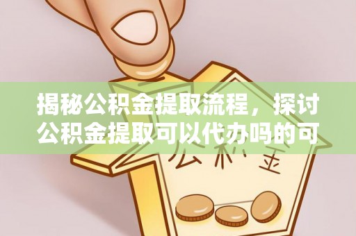 市南揭秘公积金提取流程，探讨公积金提取可以代办吗的可行性与注意事项