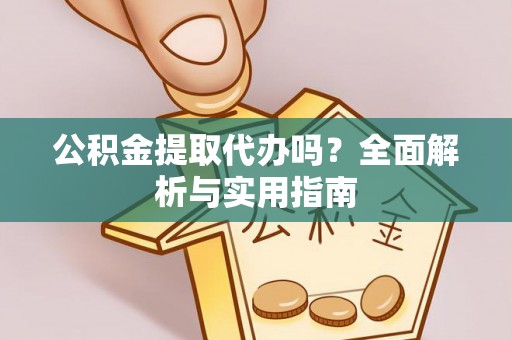市南公积金提取代办吗？全面解析与实用指南