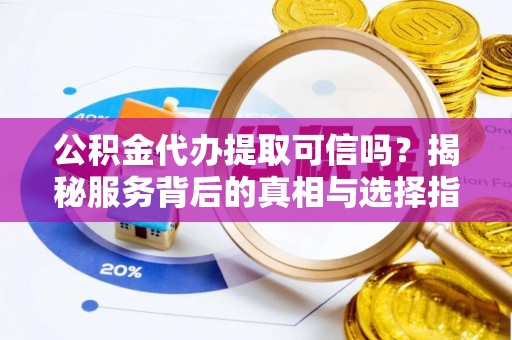 市南公积金代办提取可信吗？揭秘服务背后的真相与选择指南