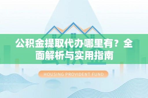 市南公积金提取代办哪里有？全面解析与实用指南