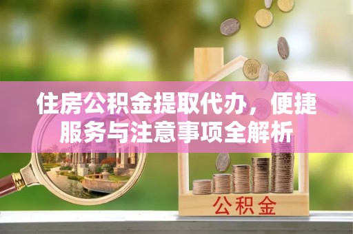 市南住房公积金提取代办，便捷服务与注意事项全解析