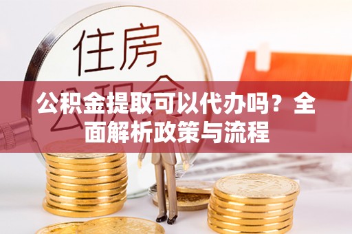 市南公积金提取可以代办吗？全面解析政策与流程