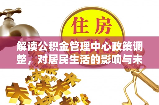 市南解读公积金管理中心政策调整，对居民生活的影响与未来展望