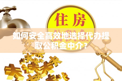 市南如何安全高效地选择代办提取公积金中介？