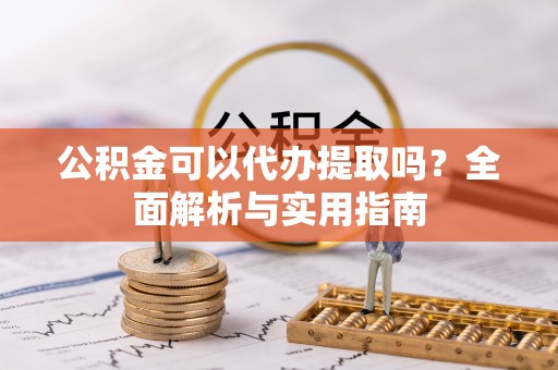 市南公积金可以代办提取吗？全面解析与实用指南