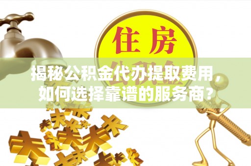 市南揭秘公积金代办提取费用，如何选择靠谱的服务商？