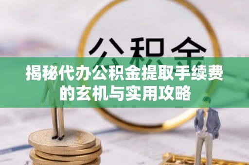 市南揭秘代办公积金提取手续费的玄机与实用攻略