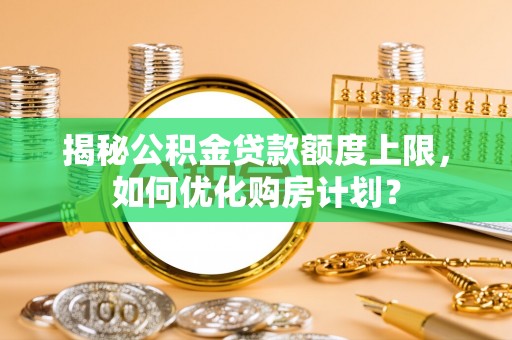 市南揭秘公积金贷款额度上限，如何优化购房计划？