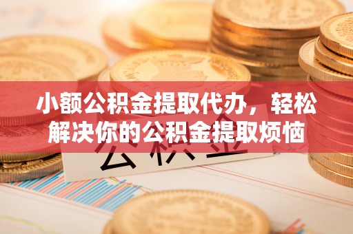 市南小额公积金提取代办，轻松解决你的公积金提取烦恼
