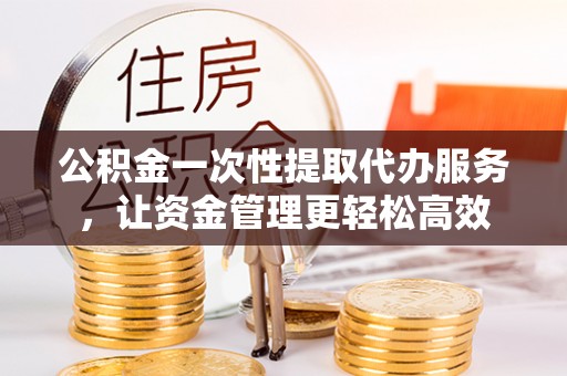 市南公积金一次性提取代办服务，让资金管理更轻松高效