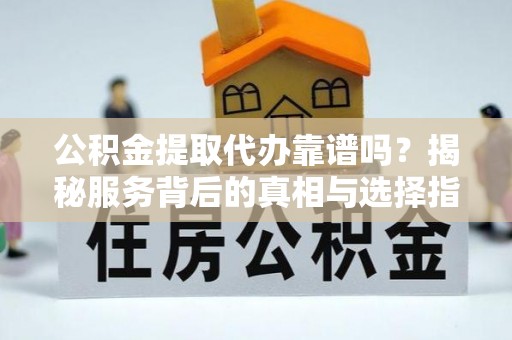 市南公积金提取代办靠谱吗？揭秘服务背后的真相与选择指南