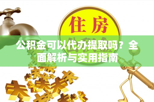 市南公积金可以代办提取吗？全面解析与实用指南