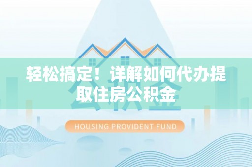 市南轻松搞定！详解如何代办提取住房公积金