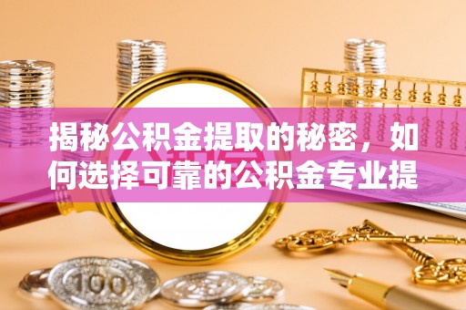 市南揭秘公积金提取的秘密，如何选择可靠的公积金专业提取代办服务