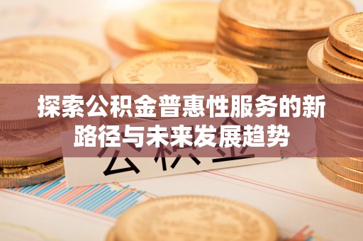 市南探索公积金普惠性服务的新路径与未来发展趋势