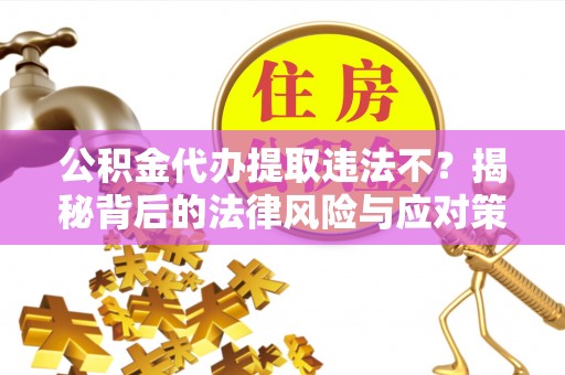 市南公积金代办提取违法不？揭秘背后的法律风险与应对策略