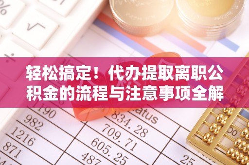 市南轻松搞定！代办提取离职公积金的流程与注意事项全解析
