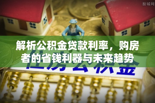 市南解析公积金贷款利率，购房者的省钱利器与未来趋势
