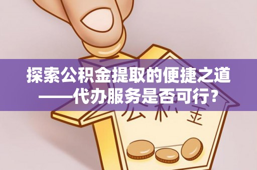 市南探索公积金提取的便捷之道——代办服务是否可行？