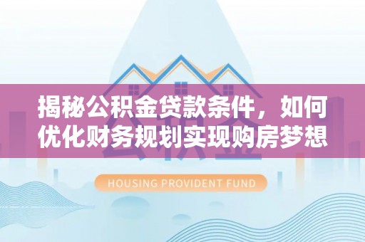 市南揭秘公积金贷款条件，如何优化财务规划实现购房梦想