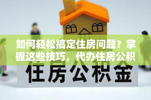 市南如何轻松搞定住房问题？掌握这些技巧，代办住房公积金提取不再难