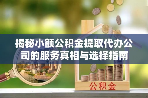市南揭秘小额公积金提取代办公司的服务真相与选择指南