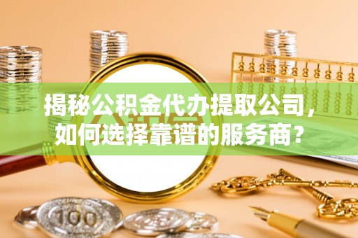 市南揭秘公积金代办提取公司，如何选择靠谱的服务商？