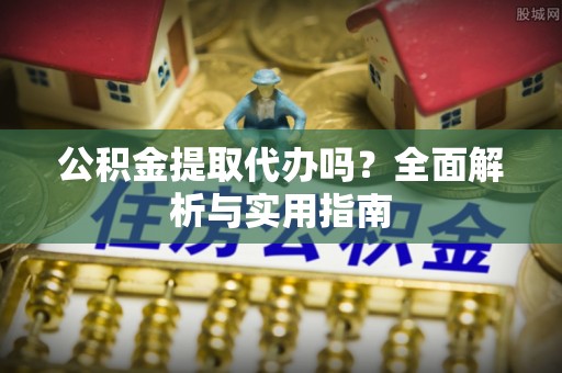 市南公积金提取代办吗？全面解析与实用指南