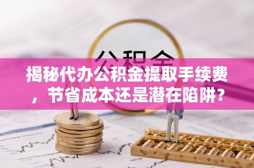 市南揭秘代办公积金提取手续费，节省成本还是潜在陷阱？