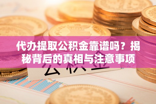 市南代办提取公积金靠谱吗？揭秘背后的真相与注意事项