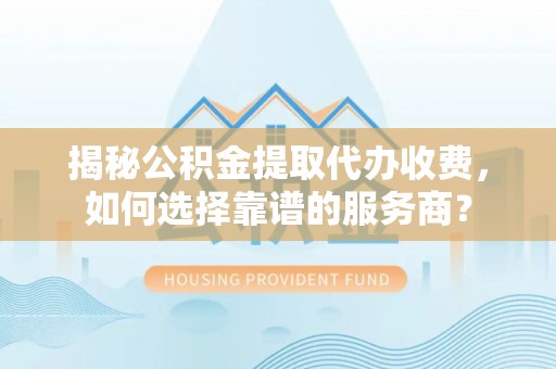 市南揭秘公积金提取代办收费，如何选择靠谱的服务商？