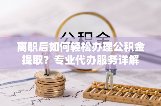 市南离职后如何轻松办理公积金提取？专业代办服务详解