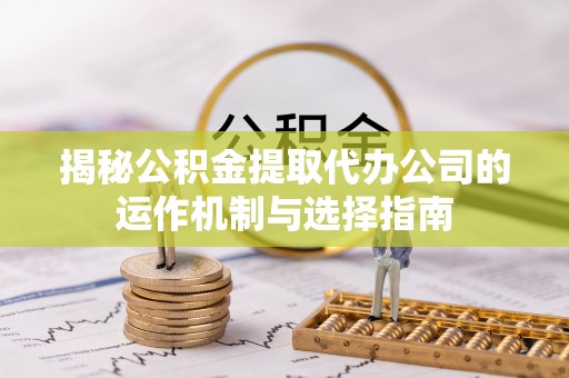 市南揭秘公积金提取代办公司的运作机制与选择指南