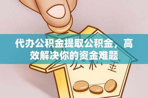 市南代办公积金提取公积金，高效解决你的资金难题
