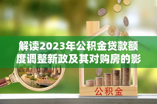 市南解读2023年公积金贷款额度调整新政及其对购房的影响