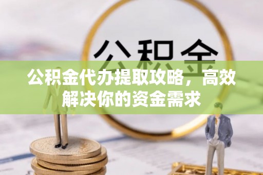 市南公积金代办提取攻略，高效解决你的资金需求