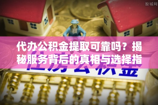 市南代办公积金提取可靠吗？揭秘服务背后的真相与选择指南