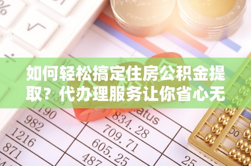 市南如何轻松搞定住房公积金提取？代办理服务让你省心无忧