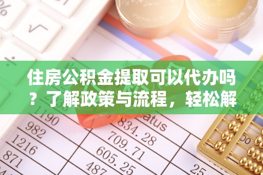 市南住房公积金提取可以代办吗？了解政策与流程，轻松解决疑惑