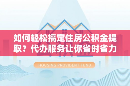 市南如何轻松搞定住房公积金提取？代办服务让你省时省力